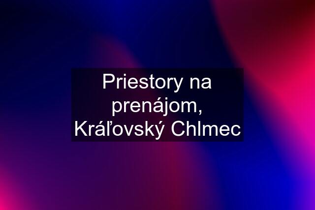 Priestory na prenájom, Kráľovský Chlmec