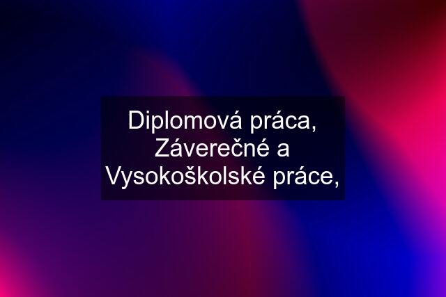 Diplomová práca, Záverečné a Vysokoškolské práce,