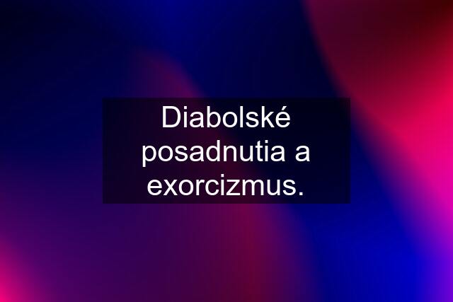 Diabolské posadnutia a exorcizmus.