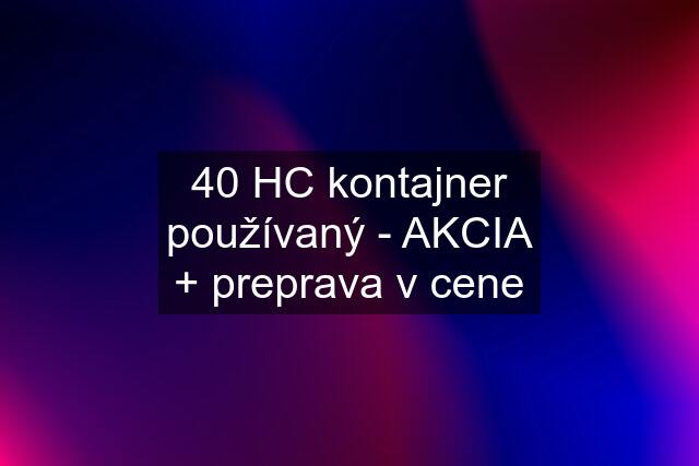 40 HC kontajner používaný - AKCIA + preprava v cene