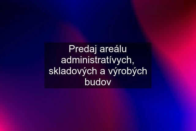 Predaj areálu administratívych, skladových a výrobých budov