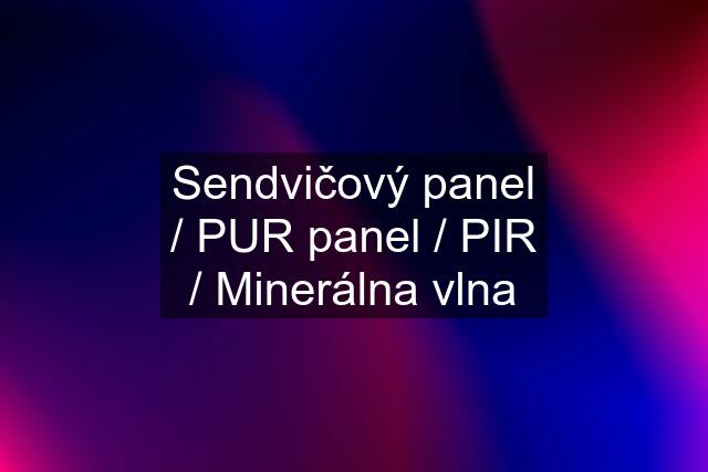 Sendvičový panel / PUR panel / PIR / Minerálna vlna