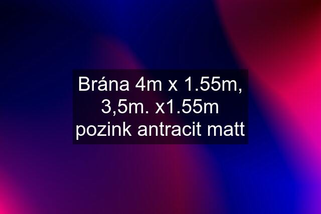 Brána 4m x 1.55m, 3,5m. x1.55m pozink antracit matt