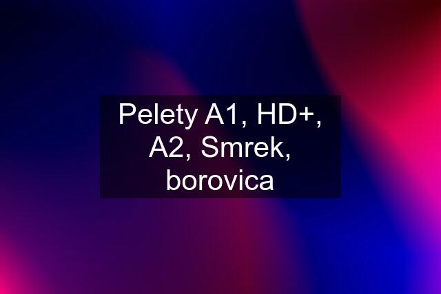 Pelety A1, HD+, A2, Smrek, borovica