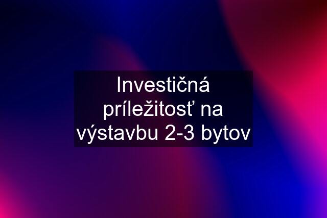 Investičná príležitosť na výstavbu 2-3 bytov