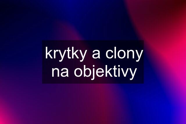 krytky a clony na objektivy