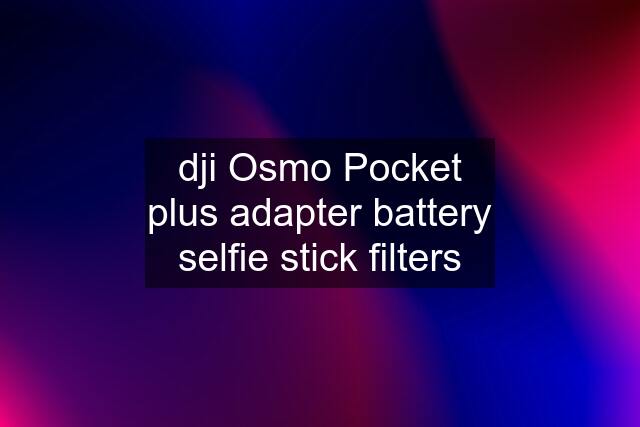 dji Osmo Pocket plus adapter battery selfie stick filters