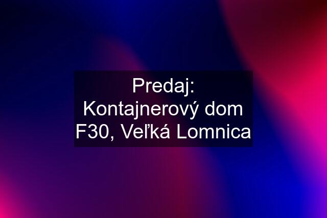 Predaj: Kontajnerový dom F30, Veľká Lomnica