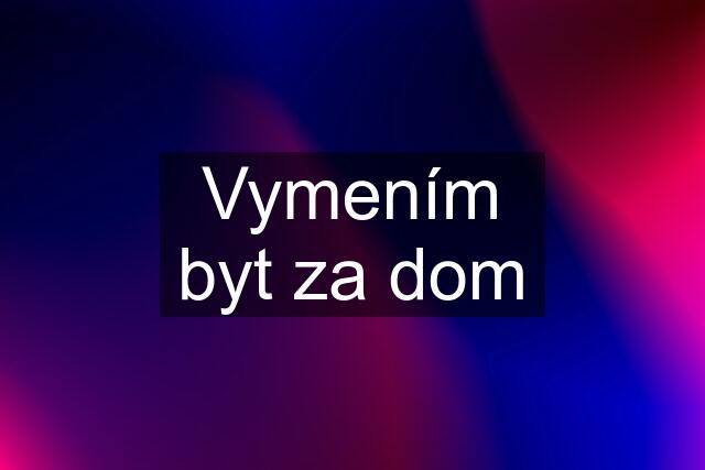 Vymením byt za dom