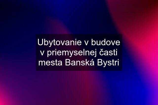 Ubytovanie v budove v priemyselnej časti mesta Banská Bystri