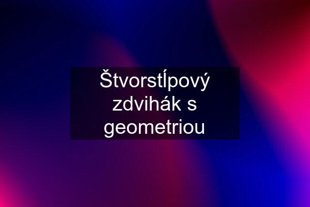 Štvorstĺpový zdvihák s geometriou