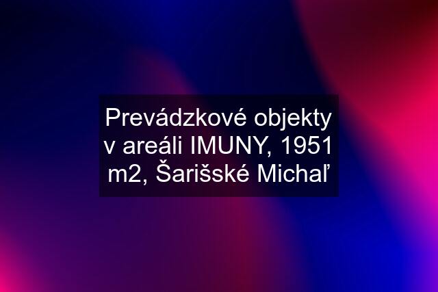 Prevádzkové objekty v areáli IMUNY, 1951 m2, Šarišské Michaľ