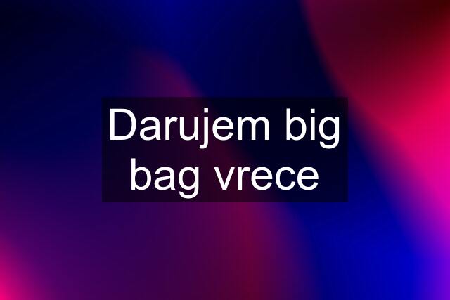 Darujem big bag vrece