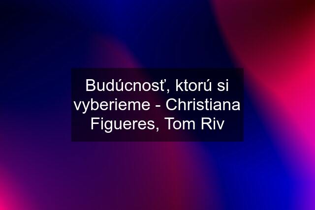 Budúcnosť, ktorú si vyberieme - Christiana Figueres, Tom Riv