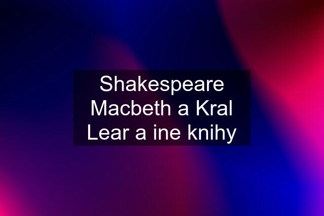 Shakespeare Macbeth a Kral Lear a ine knihy