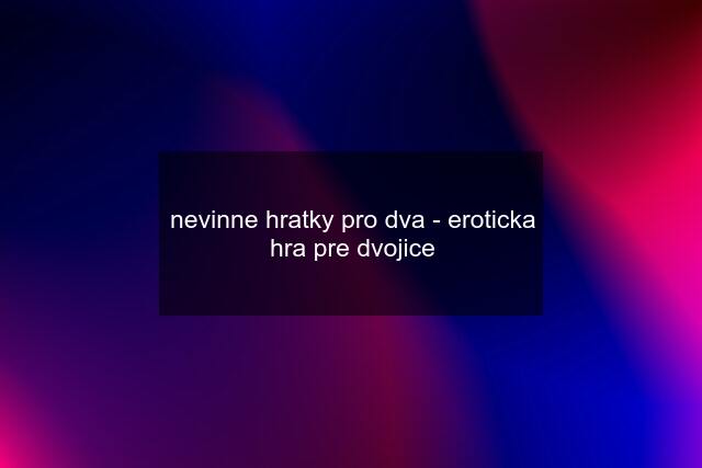 nevinne hratky pro dva - eroticka hra pre dvojice