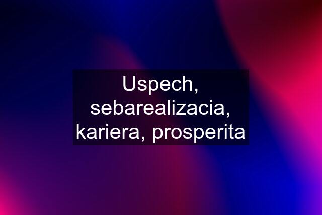 Uspech, sebarealizacia, kariera, prosperita