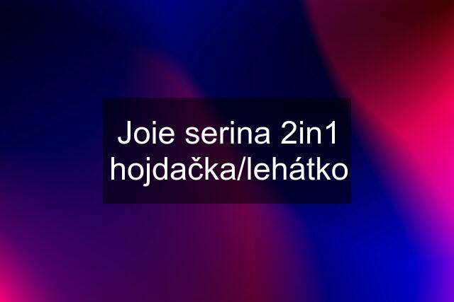 Joie serina 2in1 hojdačka/lehátko