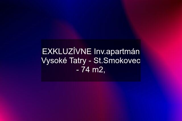 EXKLUZÍVNE Inv.apartmán Vysoké Tatry - St.Smokovec - 74 m2,