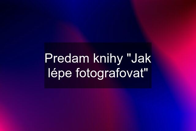 Predam knihy "Jak lépe fotografovat"