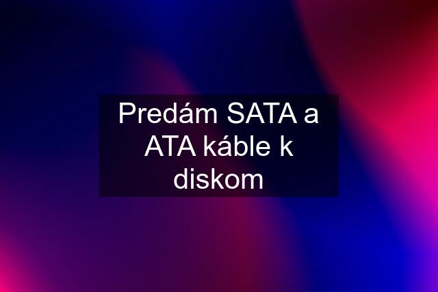 Predám SATA a ATA káble k diskom