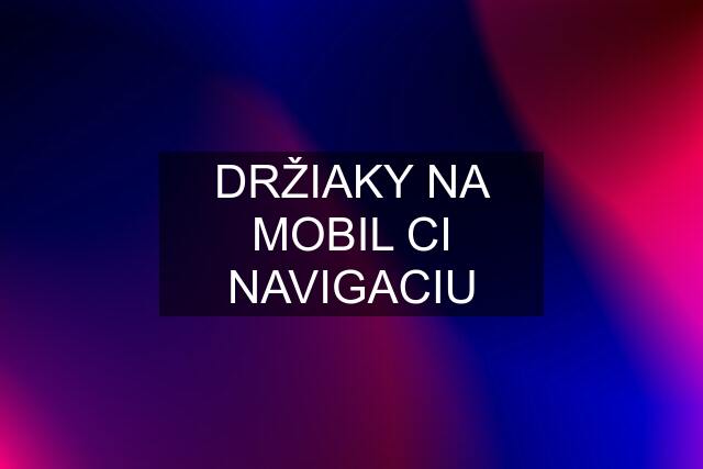 DRŽIAKY NA MOBIL CI NAVIGACIU