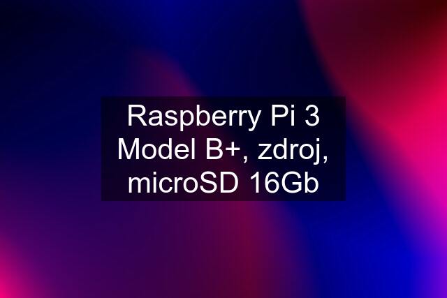 Raspberry Pi 3 Model B+, zdroj, microSD 16Gb