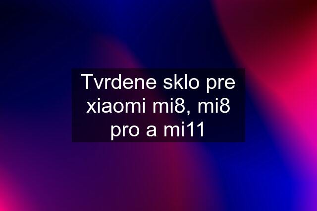 Tvrdene sklo pre xiaomi mi8, mi8 pro a mi11