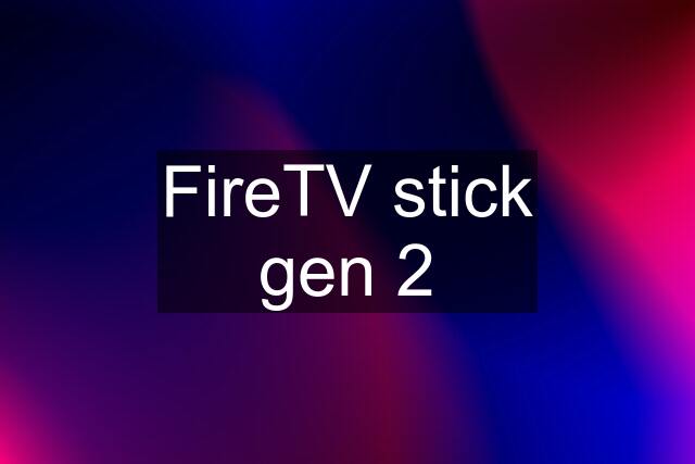 FireTV stick gen 2