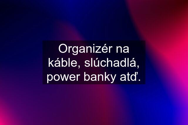 Organizér na káble, slúchadlá, power banky atď.