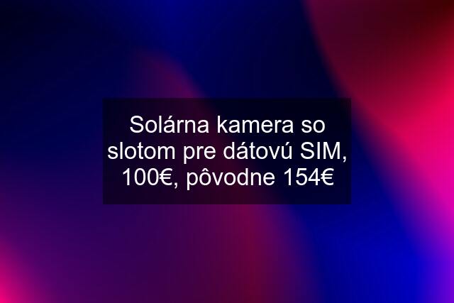 Solárna kamera so slotom pre dátovú SIM, 100€, pôvodne 154€