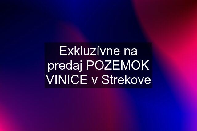 Exkluzívne na predaj POZEMOK VINICE v Strekove