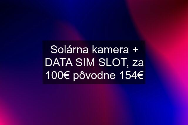 Solárna kamera + DATA SIM SLOT, za 100€ pôvodne 154€