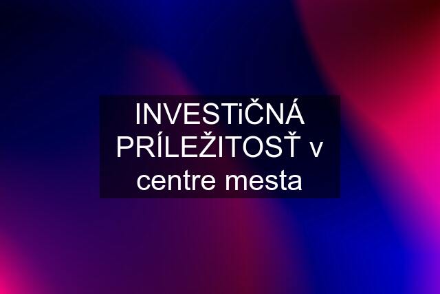 INVESTiČNÁ PRÍLEŽITOSŤ v centre mesta