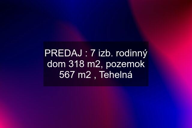 PREDAJ : 7 izb. rodinný dom 318 m2, pozemok 567 m2 , Tehelná