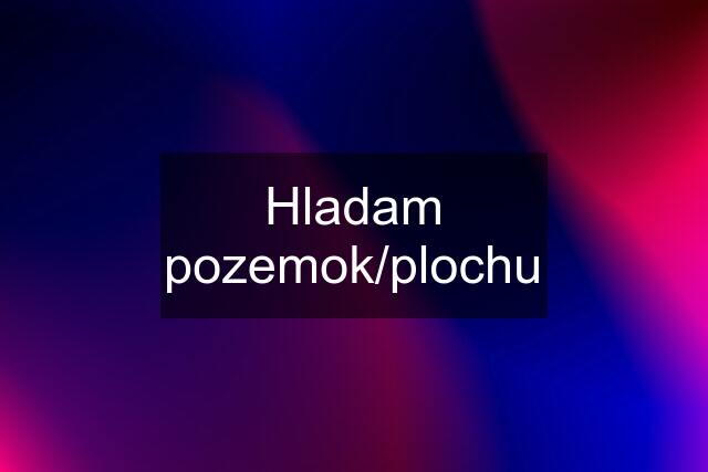 Hladam pozemok/plochu