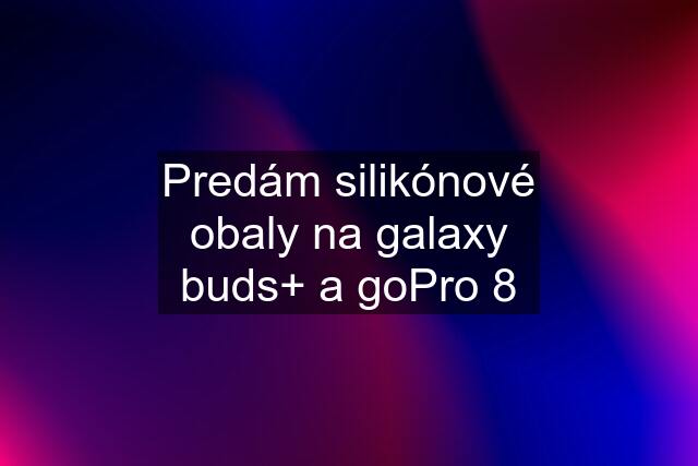 Predám silikónové obaly na galaxy buds+ a goPro 8