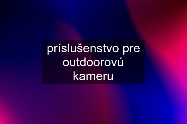 príslušenstvo pre outdoorovú kameru