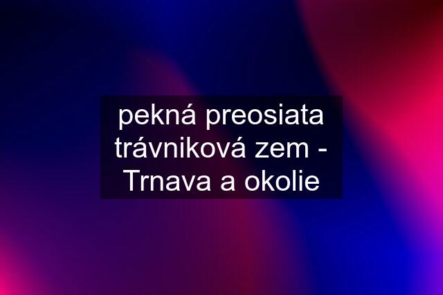 pekná preosiata trávniková zem - Trnava a okolie