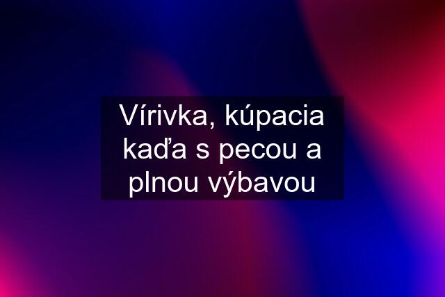 Vírivka, kúpacia kaďa s pecou a plnou výbavou