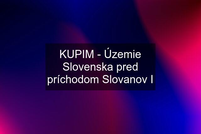 KUPIM - Územie Slovenska pred príchodom Slovanov I