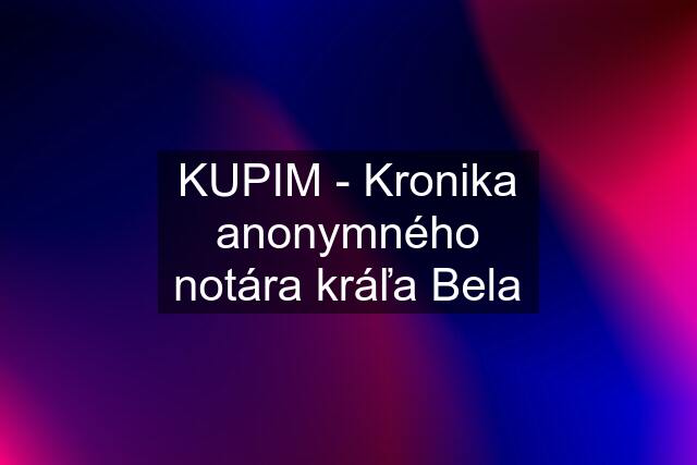 KUPIM - Kronika anonymného notára kráľa Bela