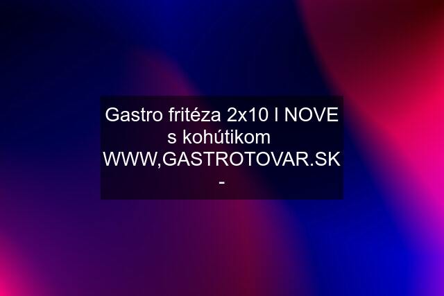 Gastro fritéza 2x10 l NOVE s kohútikom  WWW, -