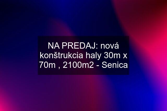 NA PREDAJ: nová konštrukcia haly 30m x 70m , 2100m2 - Senica