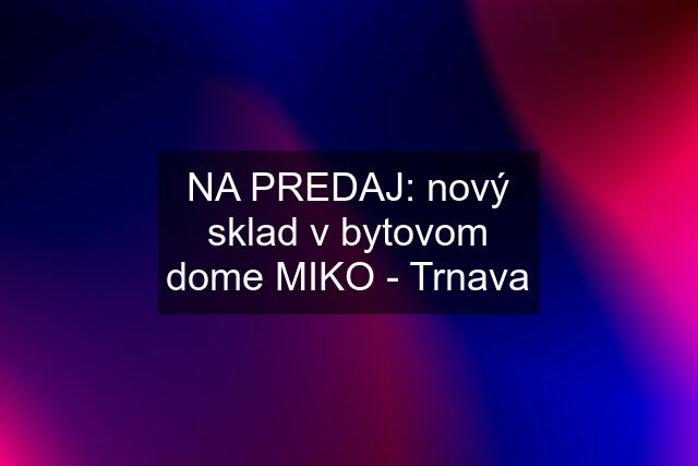 NA PREDAJ: nový sklad v bytovom dome MIKO - Trnava