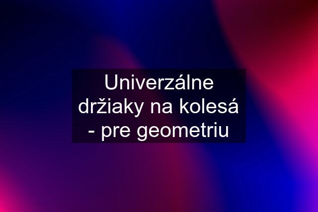 Univerzálne držiaky na kolesá - pre geometriu