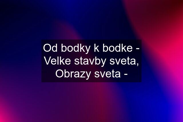 Od bodky k bodke - Velke stavby sveta, Obrazy sveta -