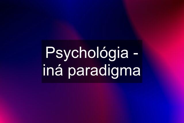 Psychológia - iná paradigma