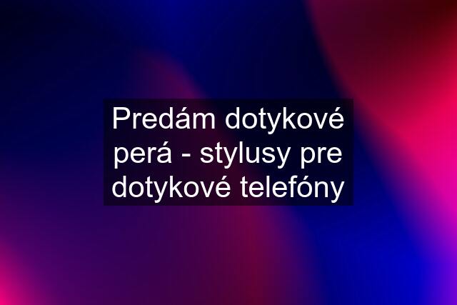 Predám dotykové perá - stylusy pre dotykové telefóny