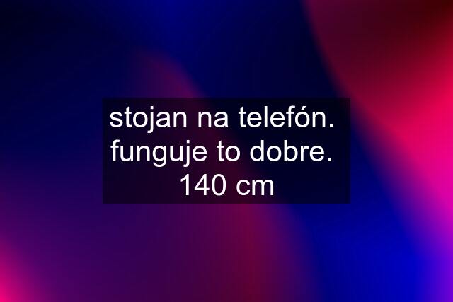 stojan na telefón.  funguje to dobre.  140 cm